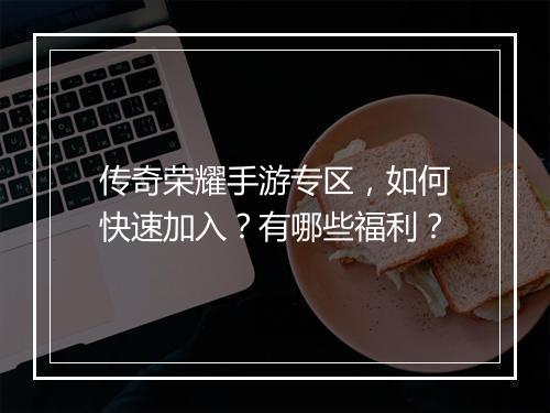 传奇荣耀手游专区，如何快速加入？有哪些福利？