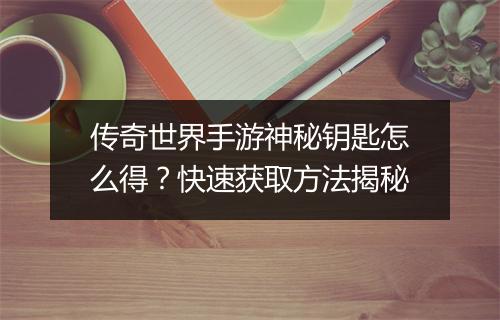 传奇世界手游神秘钥匙怎么得?快速获取方法揭秘