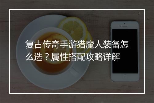 复古传奇手游猎魔人装备怎么选？属性搭配攻略详解