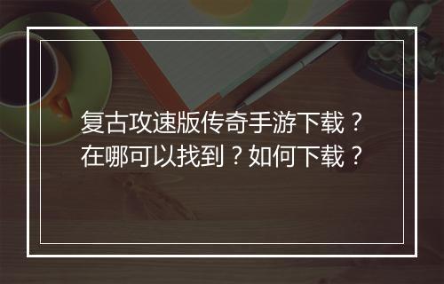 复古攻速版传奇手游下载？在哪可以找到？如何下载？