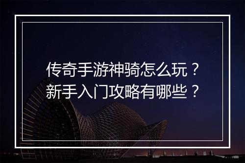 传奇手游神骑怎么玩？新手入门攻略有哪些？