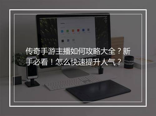 传奇手游主播如何攻略大全？新手必看！怎么快速提升人气？