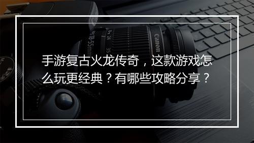 手游复古火龙传奇，这款游戏怎么玩更经典？有哪些攻略分享？