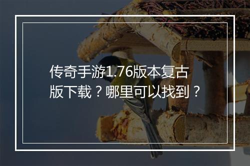 传奇手游1.76版本复古版下载？哪里可以找到？