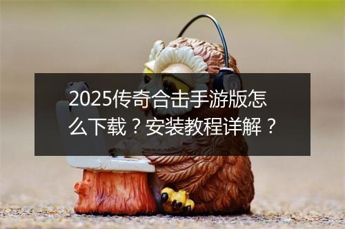 2025传奇合击手游版怎么下载？安装教程详解？