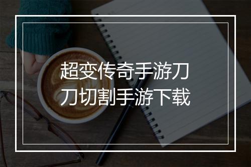 超变传奇手游刀刀切割手游下载