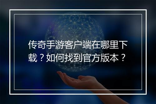 传奇手游客户端在哪里下载？如何找到官方版本？
