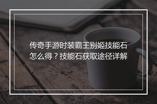 传奇手游时装霸王别姬技能石怎么得？技能石获取途径详解