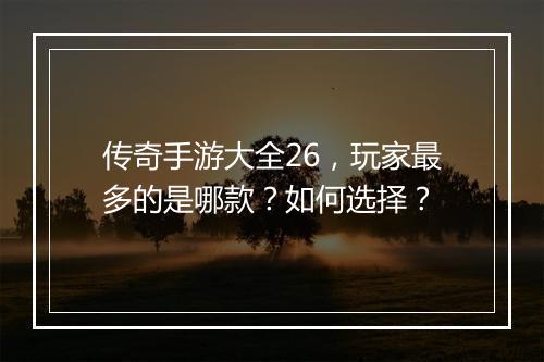 传奇手游大全26，玩家最多的是哪款？如何选择？