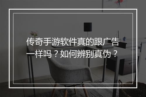 传奇手游软件真的跟广告一样吗？如何辨别真伪？