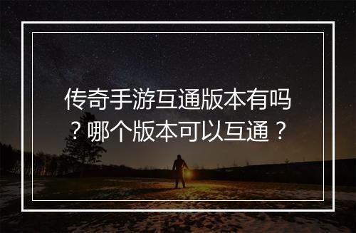 传奇手游互通版本有吗？哪个版本可以互通？