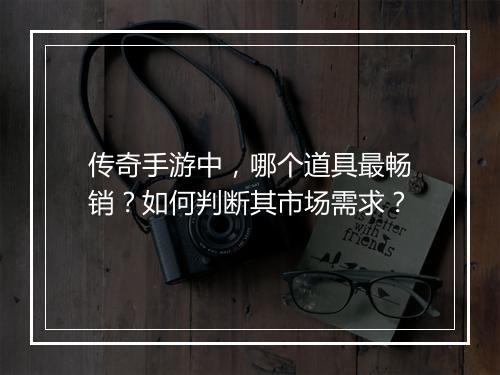 传奇手游中，哪个道具最畅销？如何判断其市场需求？