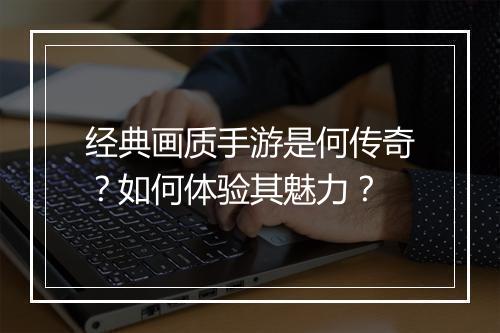 经典画质手游是何传奇？如何体验其魅力？