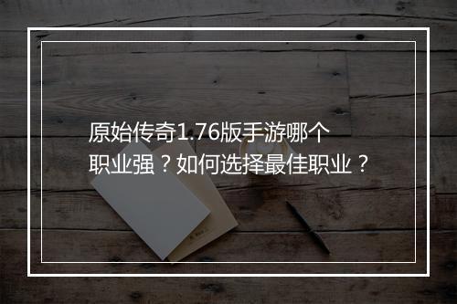 原始传奇1.76版手游哪个职业强？如何选择最佳职业？