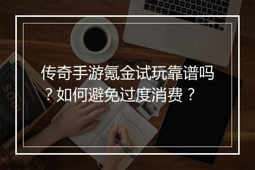 传奇手游氪金试玩靠谱吗？如何避免过度消费？