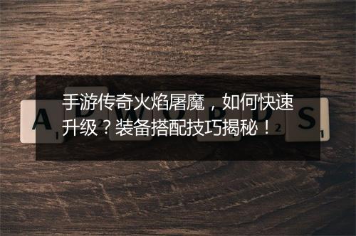 手游传奇火焰屠魔，如何快速升级？装备搭配技巧揭秘！