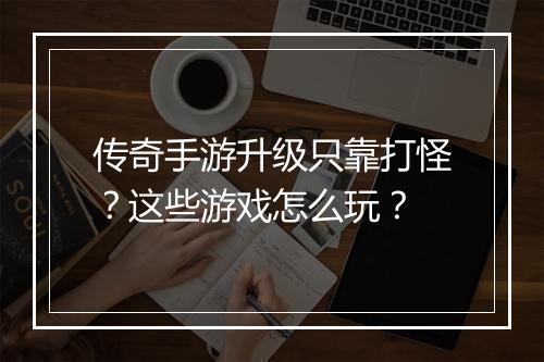 传奇手游升级只靠打怪？这些游戏怎么玩？