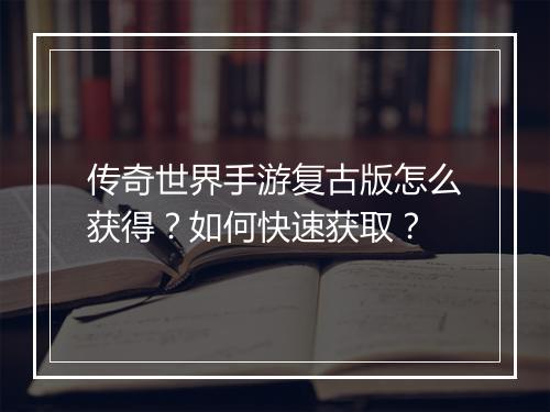 传奇世界手游复古版怎么获得？如何快速获取？