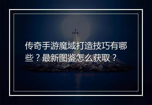 传奇手游魔域打造技巧有哪些？最新图鉴怎么获取？