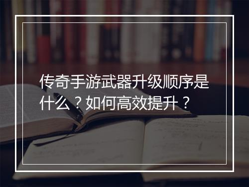 传奇手游武器升级顺序是什么？如何高效提升？