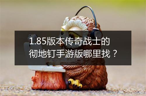 1.85版本传奇战士的彻地钉手游版哪里找？