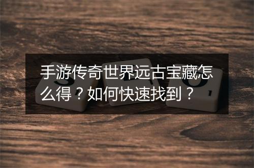 手游传奇世界远古宝藏怎么得？如何快速找到？