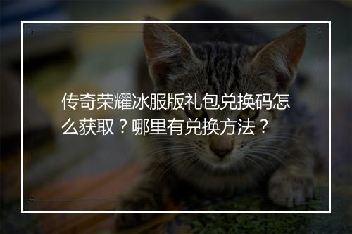 传奇荣耀冰服版礼包兑换码怎么获取？哪里有兑换方法？