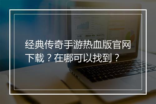 经典传奇手游热血版官网下载？在哪可以找到？