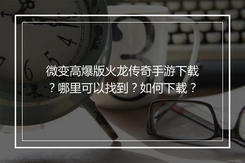 微变高爆版火龙传奇手游下载？哪里可以找到？如何下载？