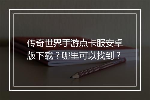 传奇世界手游点卡服安卓版下载？哪里可以找到？