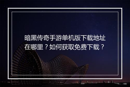 暗黑传奇手游单机版下载地址在哪里？如何获取免费下载？