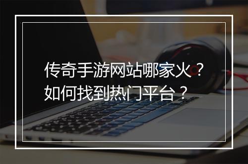 传奇手游网站哪家火？如何找到热门平台？