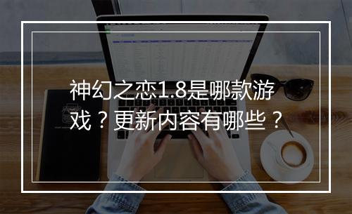 神幻之恋1.8是哪款游戏？更新内容有哪些？
