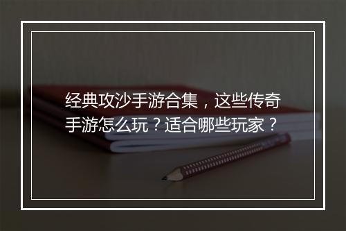 经典攻沙手游合集，这些传奇手游怎么玩？适合哪些玩家？