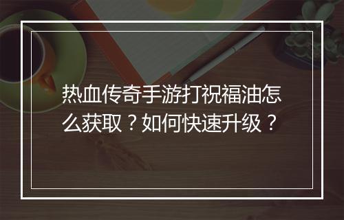 热血传奇手游打祝福油怎么获取？如何快速升级？