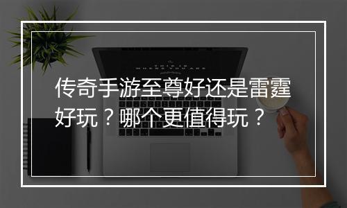 传奇手游至尊好还是雷霆好玩？哪个更值得玩？