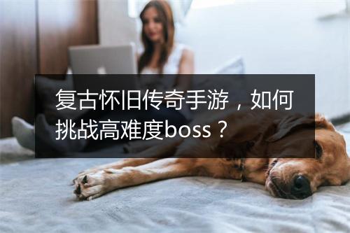 复古怀旧传奇手游，如何挑战高难度boss？