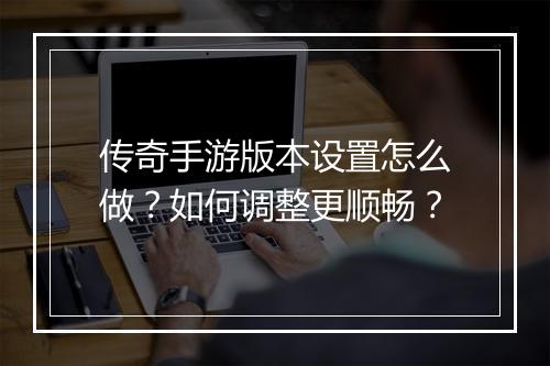 传奇手游版本设置怎么做？如何调整更顺畅？