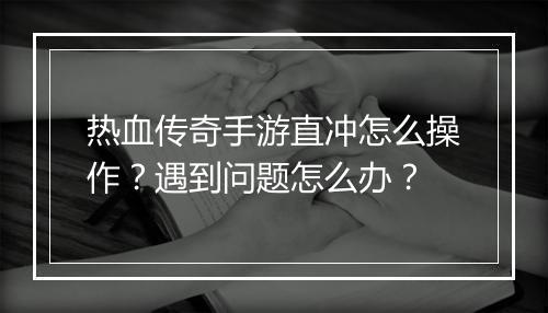 热血传奇手游直冲怎么操作？遇到问题怎么办？
