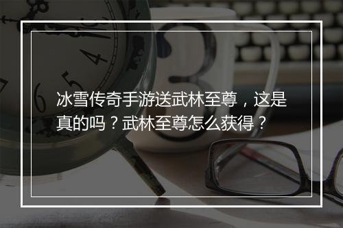 冰雪传奇手游送武林至尊，这是真的吗？武林至尊怎么获得？