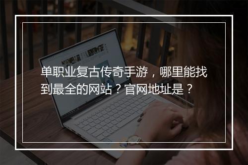 单职业复古传奇手游，哪里能找到最全的网站？官网地址是？