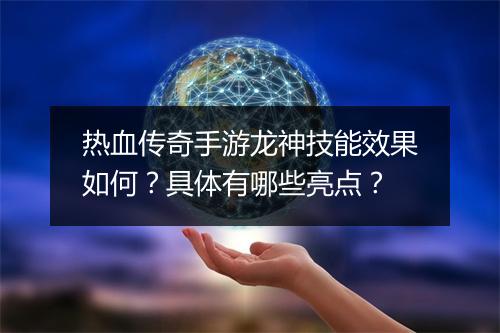 热血传奇手游龙神技能效果如何？具体有哪些亮点？