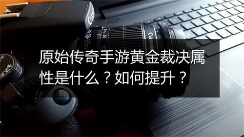 原始传奇手游黄金裁决属性是什么？如何提升？