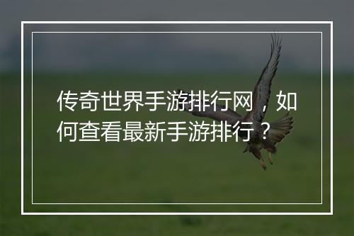 传奇世界手游排行网，如何查看最新手游排行？