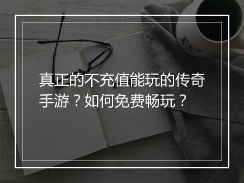真正的不充值能玩的传奇手游？如何免费畅玩？