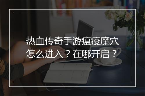 热血传奇手游瘟疫魔穴怎么进入？在哪开启？