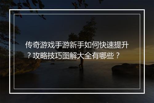 传奇游戏手游新手如何快速提升？攻略技巧图解大全有哪些？