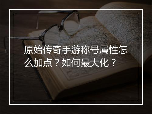 原始传奇手游称号属性怎么加点？如何最大化？