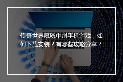 传奇世界魔魇中州手机游戏，如何下载安装？有哪些攻略分享？