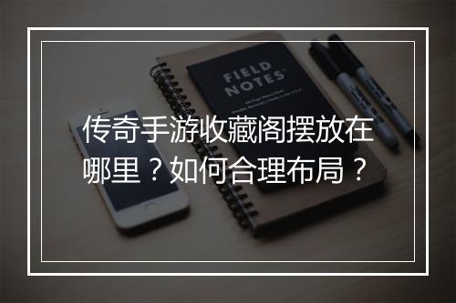 传奇手游收藏阁摆放在哪里？如何合理布局？